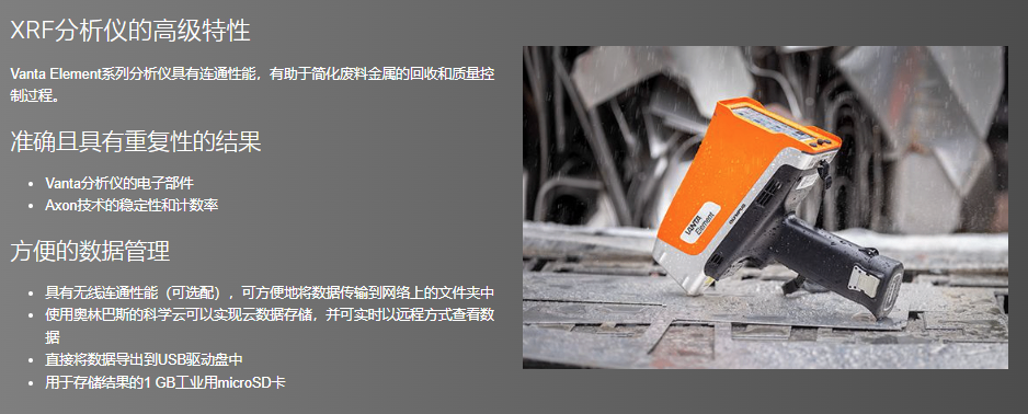 Vanta Element手持式XRF系列分析仪可以对元素进行分析,可以实惠的价格快速完成合金牌号的辨别和分拣。这个系列有两个高性价比型号:  Vanta Element分析仪可以实惠的价格完成合金辨别 Vanta Element-S分析仪可以实惠的价格完成合金辨别,并探测到包含镁(Mg)、铝(Al)、硅(Si)、硫(S)和磷(P)在内的轻元素 两种型号的分析仪都可以快速辨别合金牌号,并在屏幕上清楚地显示牌号对比信息,从而可加速金属检测,有效完成废料分拣、金属制造和贵金属分析等应用。  类似于智能手机的用户界面,易于学习,使用方便,有助于简化用户的培训过程和分拣过程。
